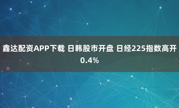 鑫达配资APP下载 日韩股市开盘 日经225指数高开0.4%