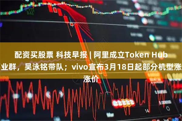 配资买股票 科技早报 | 阿里成立Token Hub事业群，吴泳铭带队；vivo宣布3月18日起部分机型涨价