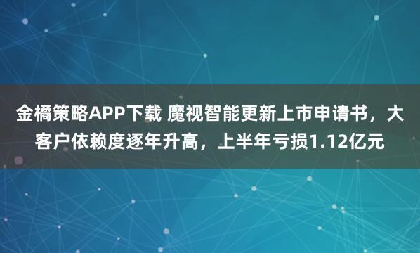 金橘策略APP下载 魔视智能更新上市申请书，大客户依赖度逐年升高，上半年亏损1.12亿元