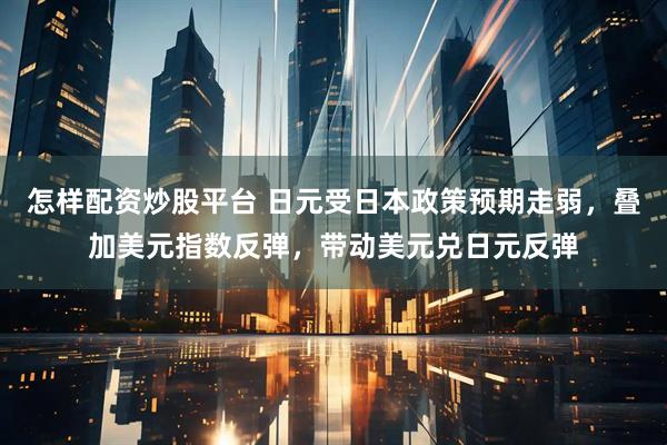 怎样配资炒股平台 日元受日本政策预期走弱,叠加美元指数反弹,带动美元兑日元反弹