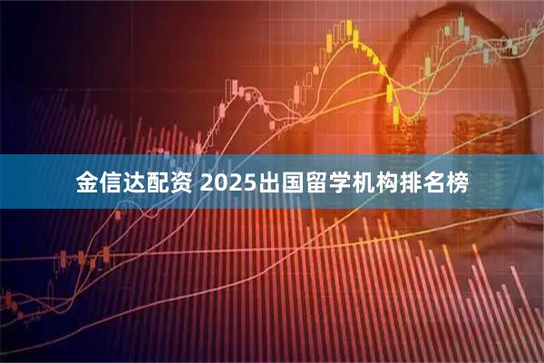 金信达配资 2025出国留学机构排名榜