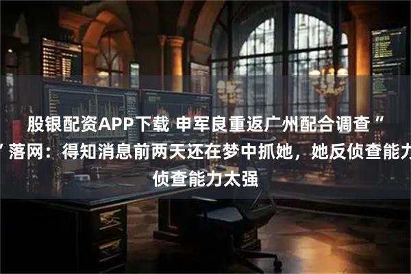 股银配资APP下载 申军良重返广州配合调查“梅姨”落网:得知消息前两天还在梦中抓她,她反侦查能力太强