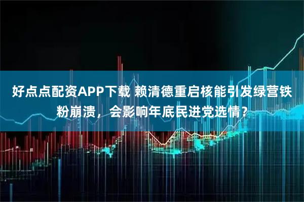 好点点配资APP下载 赖清德重启核能引发绿营铁粉崩溃，会影响年底民进党选情？