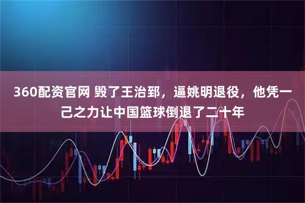360配资官网 毁了王治郅，逼姚明退役，他凭一己之力让中国篮球倒退了二十年