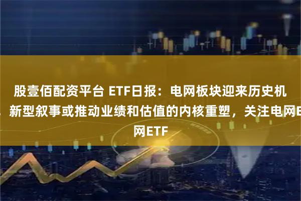 股壹佰配资平台 ETF日报:电网板块迎来历史机遇,新型叙事或推动业绩和估值的内核重塑,关注电网ETF