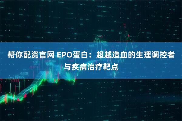 帮你配资官网 EPO蛋白：超越造血的生理调控者与疾病治疗靶点
