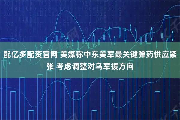 配亿多配资官网 美媒称中东美军最关键弹药供应紧张 考虑调整对乌军援方向