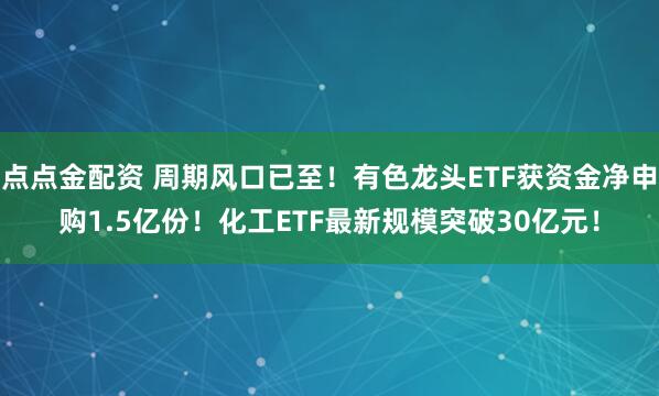 点点金配资 周期风口已至！有色龙头ETF获资金净申购1.5亿份！化工ETF最新规模突破30亿元！
