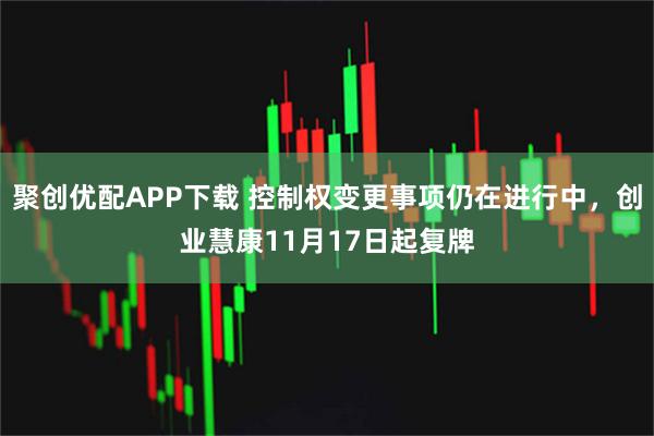 聚创优配APP下载 控制权变更事项仍在进行中，创业慧康11月17日起复牌