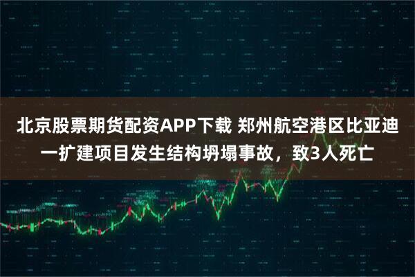北京股票期货配资APP下载 郑州航空港区比亚迪一扩建项目发生结构坍塌事故,致3人死亡