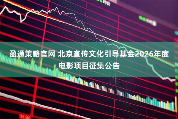 盈通策略官网 北京宣传文化引导基金2026年度电影项目征集公告