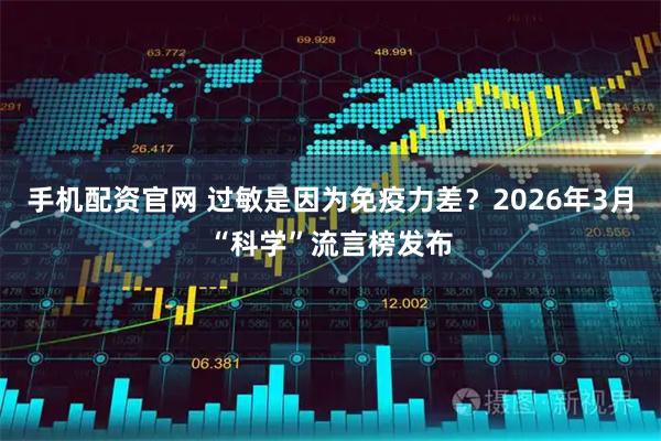 手机配资官网 过敏是因为免疫力差?2026年3月“科学”流言榜发布
