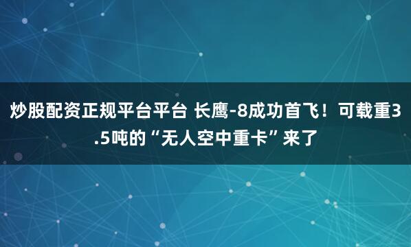 炒股配资正规平台平台 长鹰-8成功首飞!可载重3.5吨的“无人空中重卡”来了