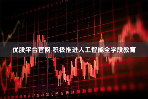 优股平台官网 积极推进人工智能全学段教育