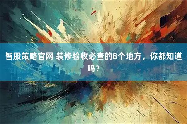 智股策略官网 装修验收必查的8个地方，你都知道吗？