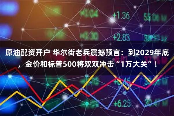 原油配资开户 华尔街老兵震撼预言：到2029年底，金价和标普500将双双冲击“1万大关”！