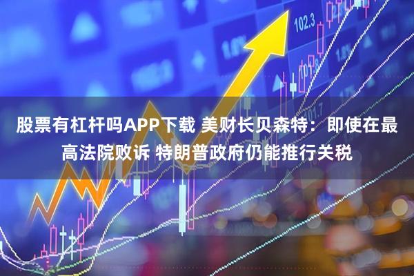 股票有杠杆吗APP下载 美财长贝森特：即使在最高法院败诉 特朗普政府仍能推行关税