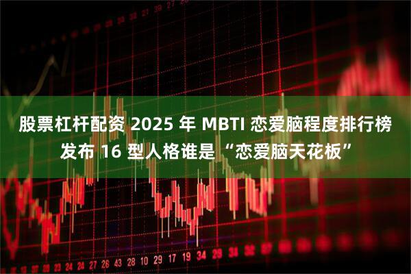 股票杠杆配资 2025 年 MBTI 恋爱脑程度排行榜发布 16 型人格谁是 “恋爱脑天花板”