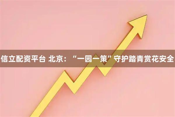 信立配资平台 北京：“一园一策”守护踏青赏花安全