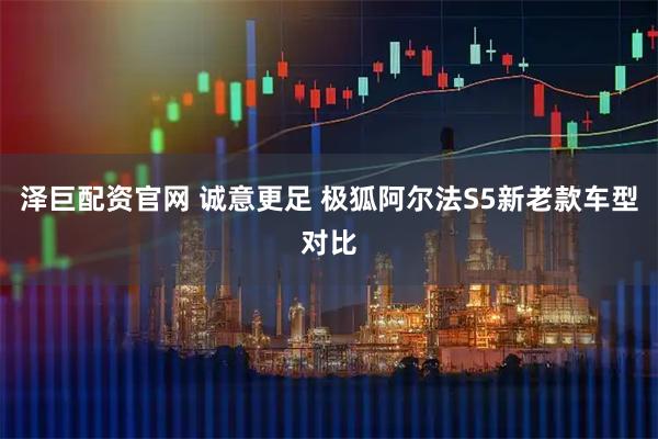 泽巨配资官网 诚意更足 极狐阿尔法S5新老款车型对比