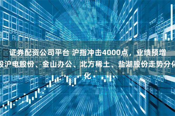证券配资公司平台 沪指冲击4000点,业绩预增股沪电股份、金山办公、北方稀土、盐湖股份走势分化
