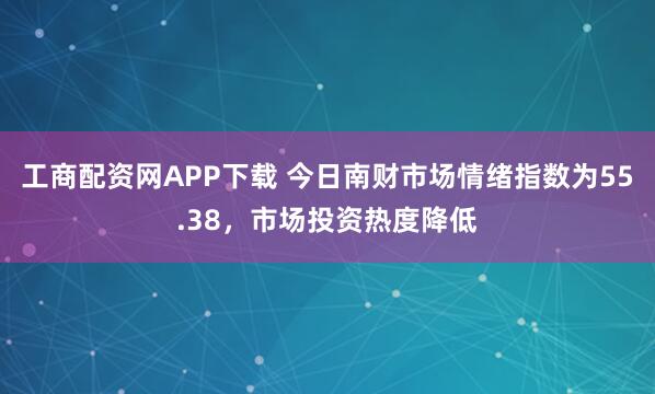工商配资网APP下载 今日南财市场情绪指数为55.38，市场投资热度降低