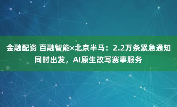 金融配资 百融智能×北京半马：2.2万条紧急通知同时出发，AI原生改写赛事服务