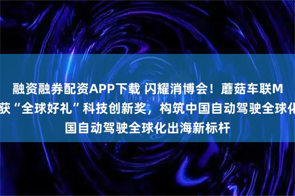 融资融券配资APP下载 闪耀消博会！蘑菇车联MOGOBUS斩获“全球好礼”科技创新奖，构筑中国自动驾驶全球化出海新标杆