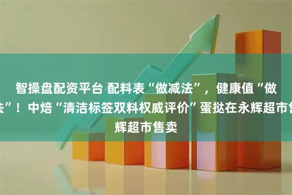 智操盘配资平台 配料表“做减法”，健康值“做加法”！中焙“清洁标签双料权威评价”蛋挞在永辉超市售卖