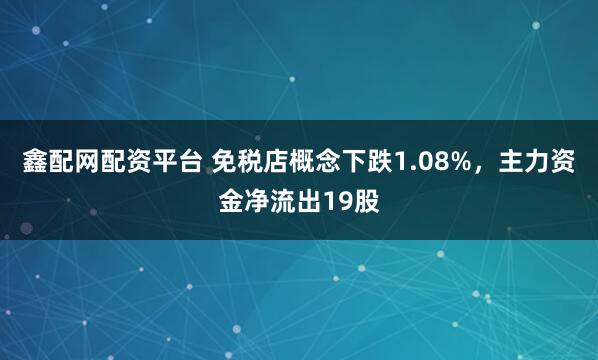 鑫配网配资平台 免税店概念下跌1.08%，主力资金净流出19股