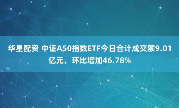华星配资 中证A50指数ETF今日合计成交额9.01亿元，环比增加46.78%