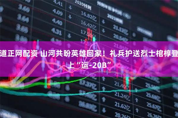 道正网配资 山河共盼英雄回家！礼兵护送烈士棺椁登上“运-20B”