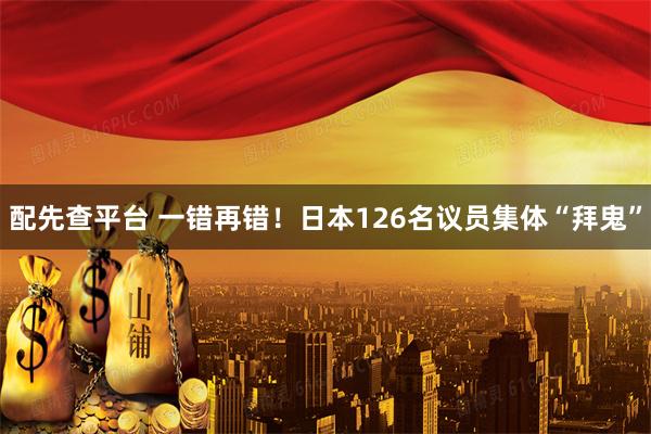 配先查平台 一错再错！日本126名议员集体“拜鬼”