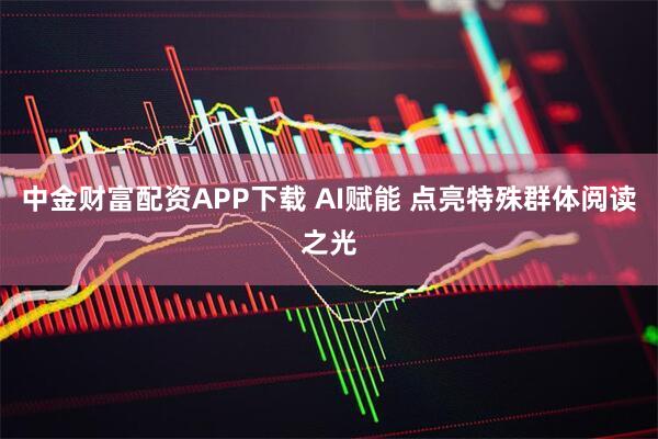 中金财富配资APP下载 AI赋能 点亮特殊群体阅读之光