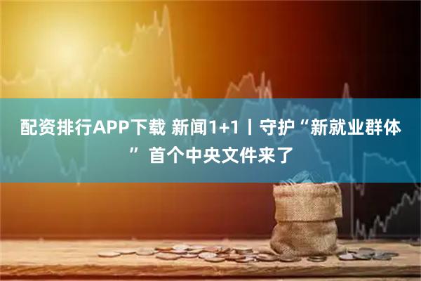 配资排行APP下载 新闻1+1丨守护“新就业群体” 首个中央文件来了
