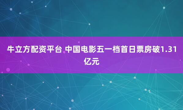 牛立方配资平台 中国电影五一档首日票房破1.31亿元