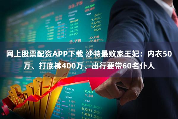 网上股票配资APP下载 沙特最败家王妃：内衣50万、打底裤400万、出行要带60名仆人