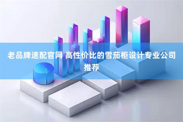 老品牌速配官网 高性价比的雪茄柜设计专业公司推荐