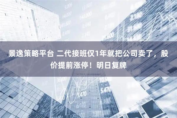 景逸策略平台 二代接班仅1年就把公司卖了，股价提前涨停！明日复牌