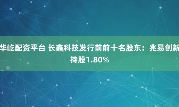 华屹配资平台 长鑫科技发行前前十名股东：兆易创新持股1.80%