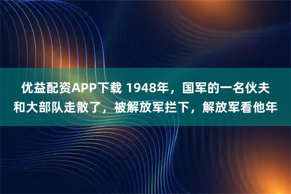 优益配资APP下载 1948年，国军的一名伙夫和大部队走散了，被解放军拦下，解放军看他年
