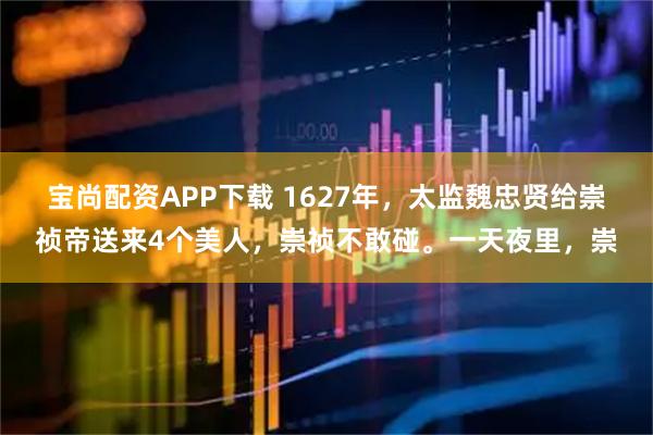 宝尚配资APP下载 1627年，太监魏忠贤给崇祯帝送来4个美人，崇祯不敢碰。一天夜里，崇