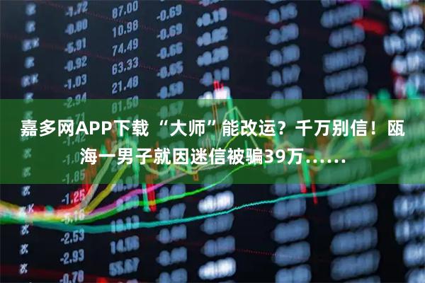 嘉多网APP下载 “大师”能改运？千万别信！瓯海一男子就因迷信被骗39万……