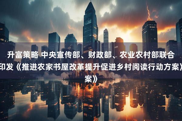 升富策略 中央宣传部、财政部、农业农村部联合印发《推进农家书屋改革提升促进乡村阅读行动方案》