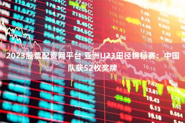 2023股票配资网平台 亚洲U23田径锦标赛:中国队获52枚奖牌