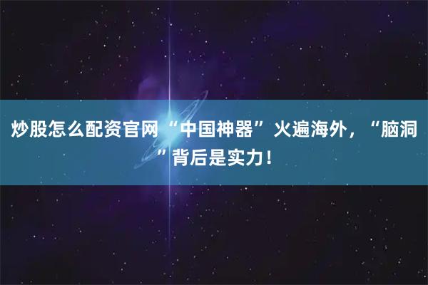 炒股怎么配资官网 “中国神器” 火遍海外,“脑洞”背后是实力!