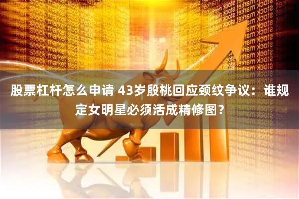 股票杠杆怎么申请 43岁殷桃回应颈纹争议:谁规定女明星必须活成精修图?