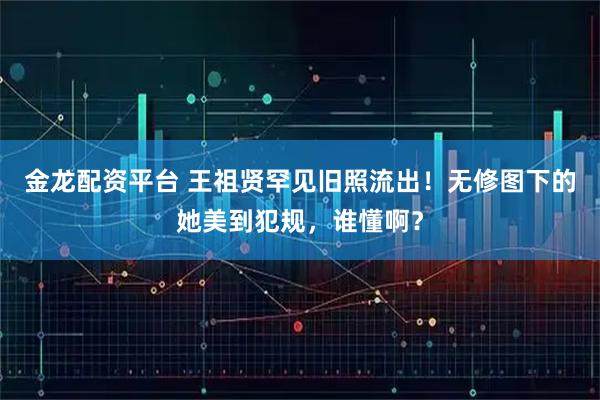 金龙配资平台 王祖贤罕见旧照流出！无修图下的她美到犯规，谁懂啊？