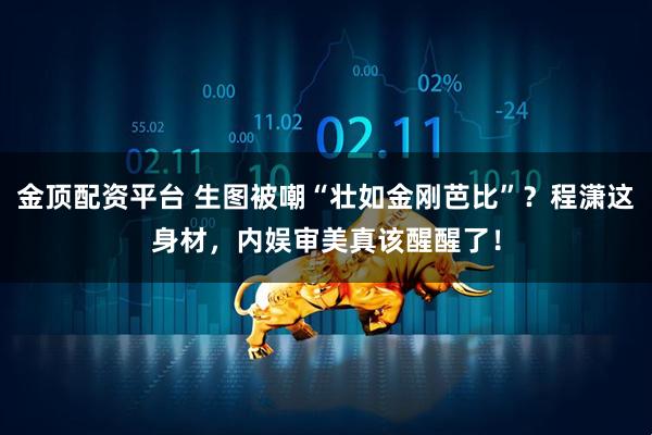 金顶配资平台 生图被嘲“壮如金刚芭比”？程潇这身材，内娱审美真该醒醒了！
