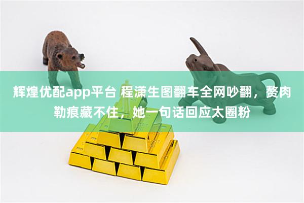 辉煌优配app平台 程潇生图翻车全网吵翻，赘肉勒痕藏不住，她一句话回应太圈粉